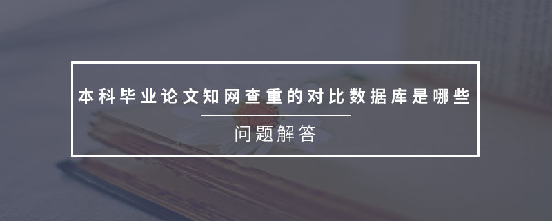 本科畢業(yè)論文知網(wǎng)查重的對比數(shù)據(jù)庫是哪些